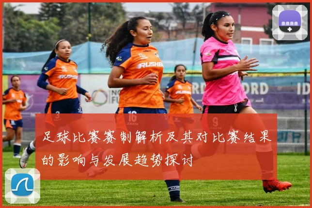 足球比赛赛制解析及其对比赛结果的影响与发展趋势探讨