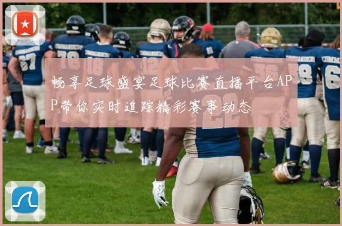 畅享足球盛宴足球比赛直播平台APP带你实时追踪精彩赛事动态