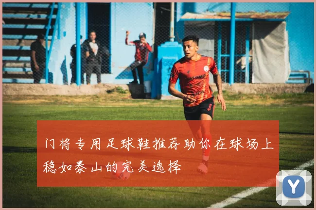 门将专用足球鞋推荐助你在球场上稳如泰山的完美选择