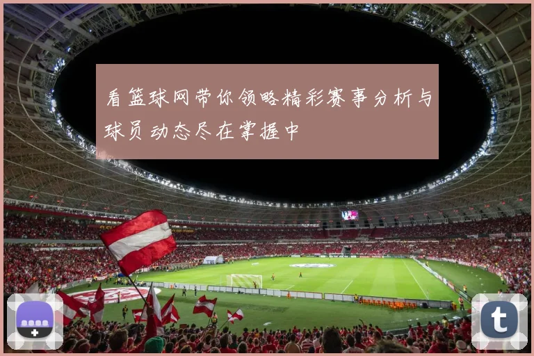 看篮球网带你领略精彩赛事分析与球员动态尽在掌握中