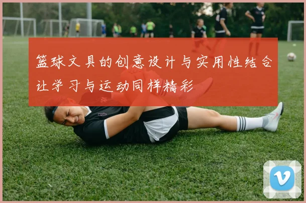 篮球文具的创意设计与实用性结合让学习与运动同样精彩