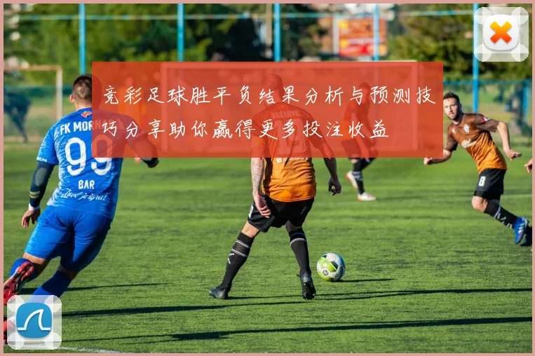 竞彩足球胜平负结果分析与预测技巧分享助你赢得更多投注收益
